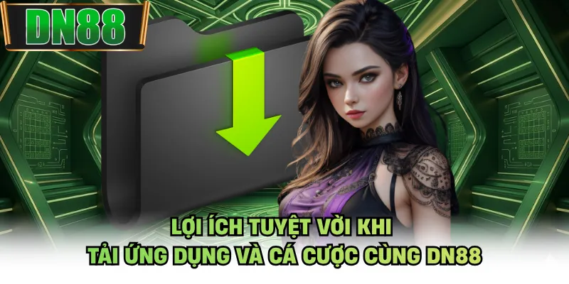 Lợi ích tuyệt vời khi tải ứng dụng và cá cược cùng DN88
