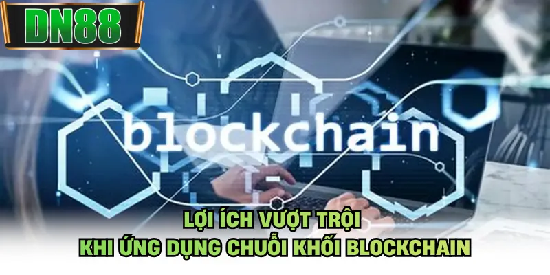 Lợi ích vượt trội khi ứng dụng chuỗi khối blockchain